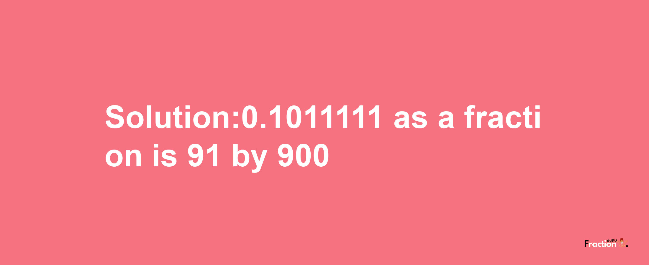 Solution:0.1011111 as a fraction is 91/900