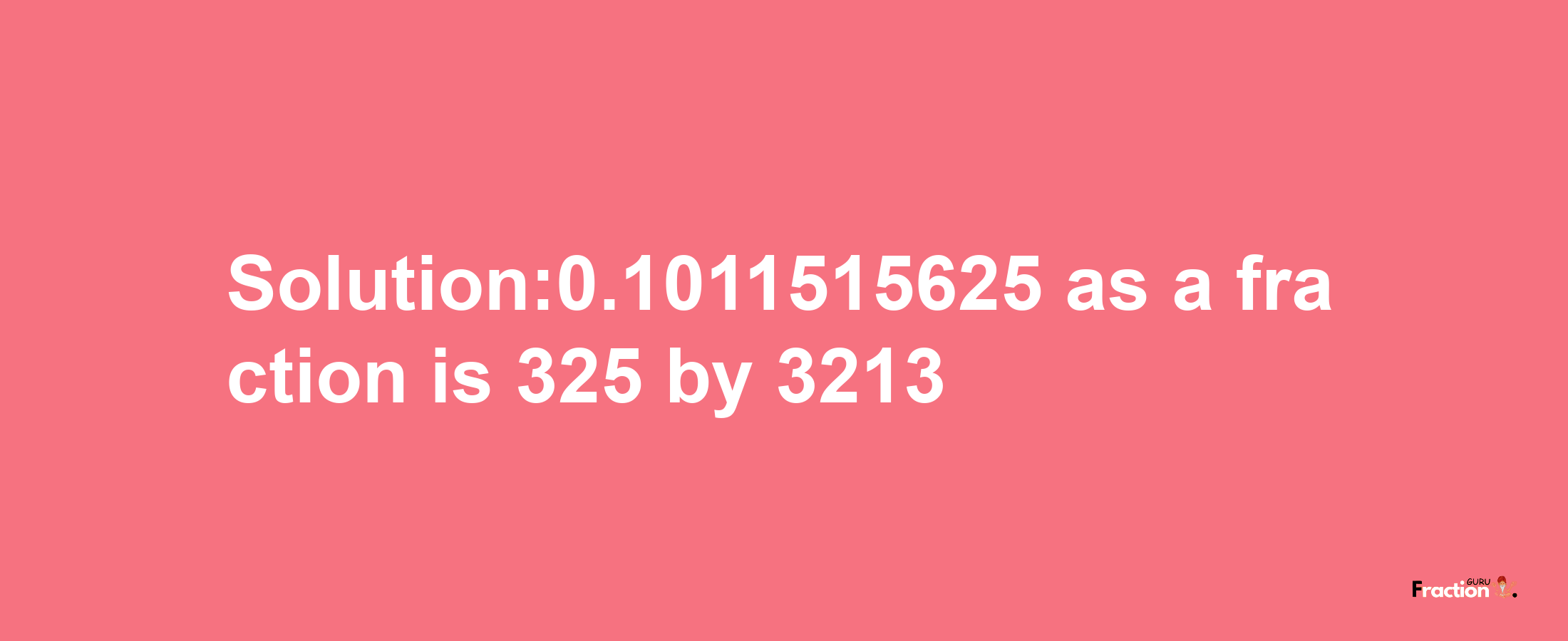 Solution:0.1011515625 as a fraction is 325/3213