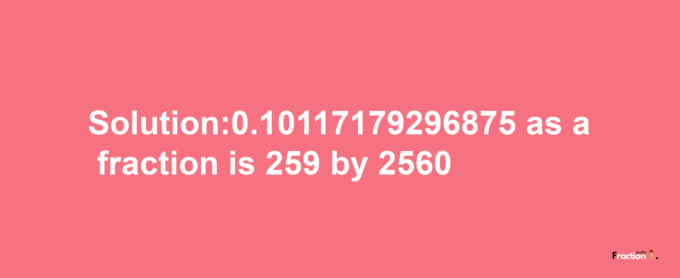 Solution:0.10117179296875 as a fraction is 259/2560