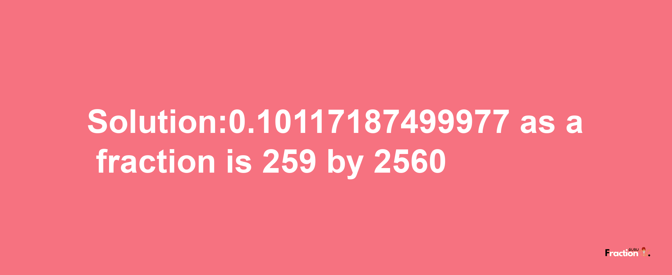 Solution:0.10117187499977 as a fraction is 259/2560