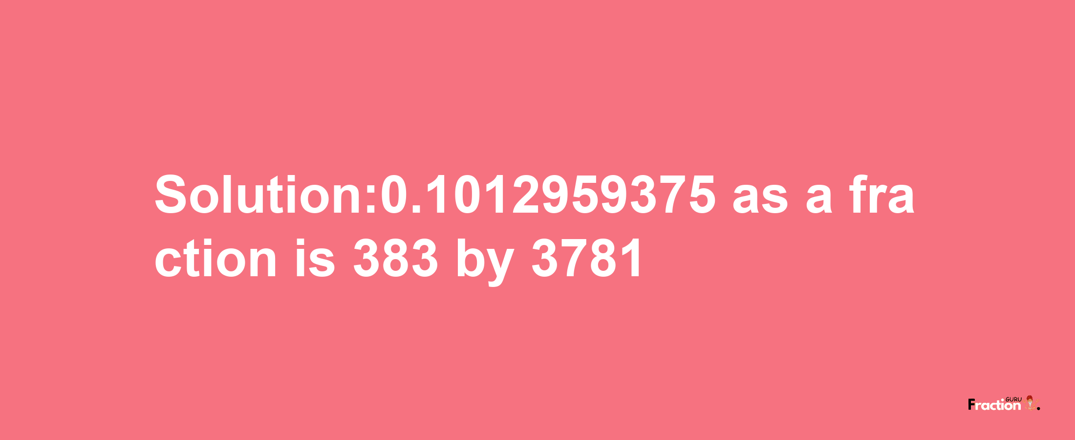 Solution:0.1012959375 as a fraction is 383/3781