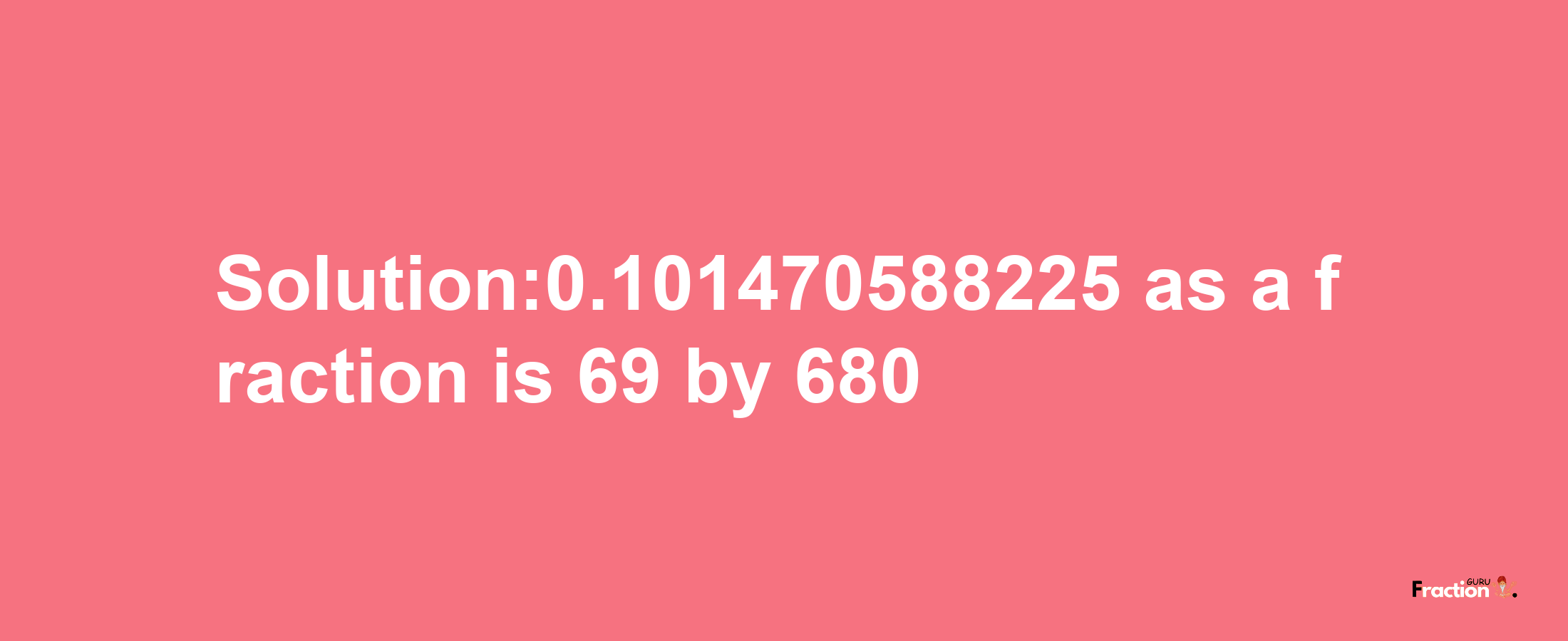 Solution:0.101470588225 as a fraction is 69/680