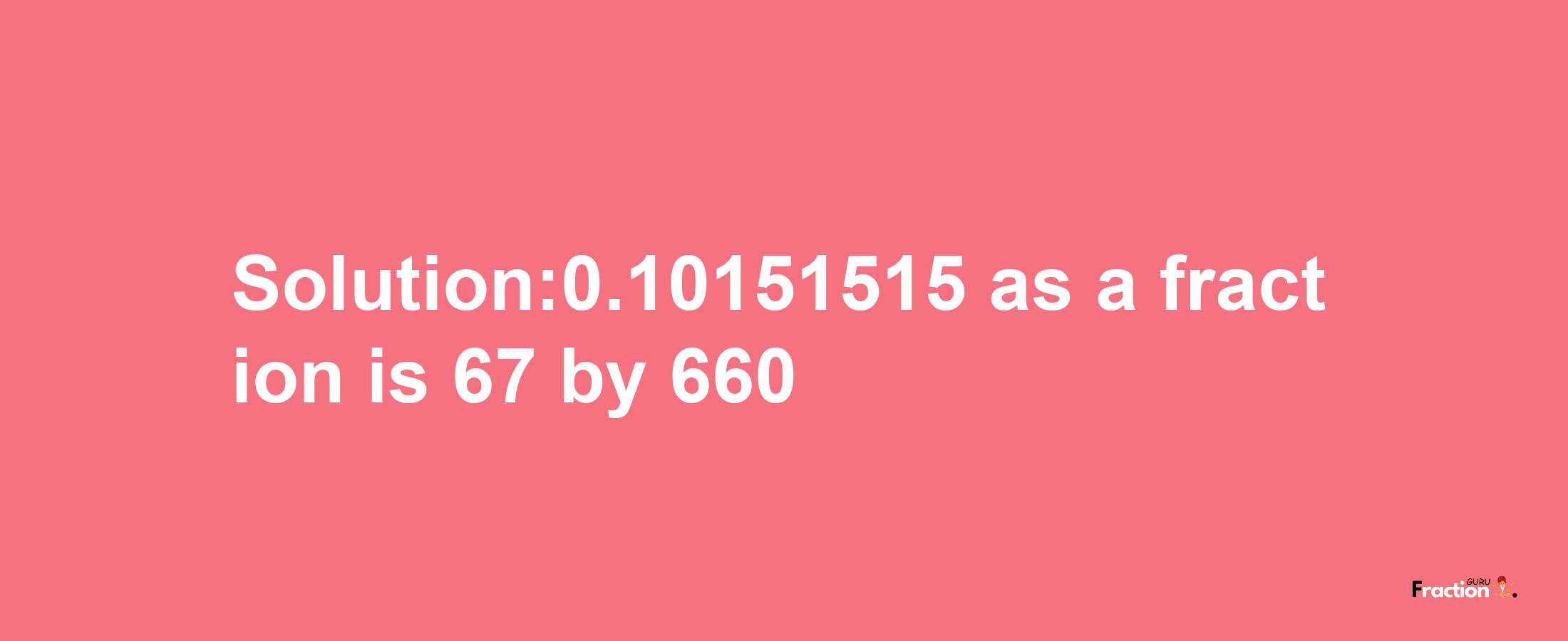 Solution:0.10151515 as a fraction is 67/660