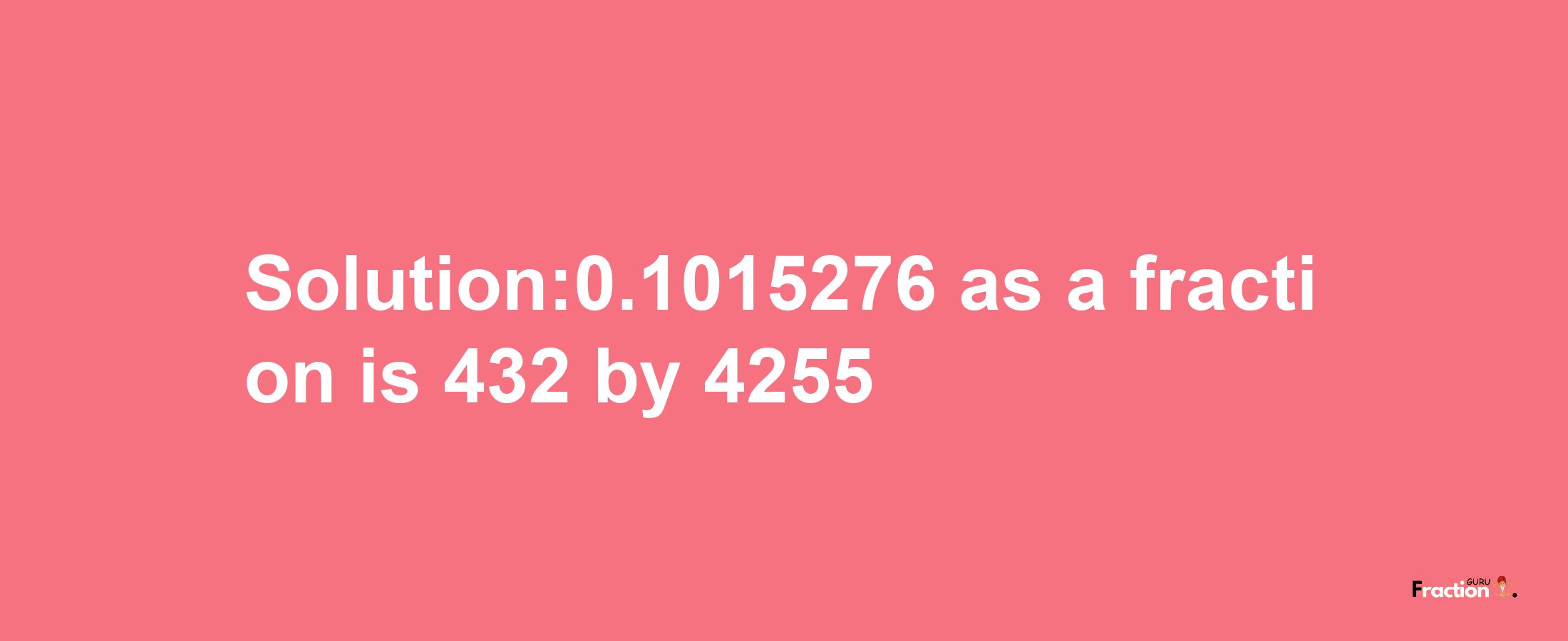 Solution:0.1015276 as a fraction is 432/4255