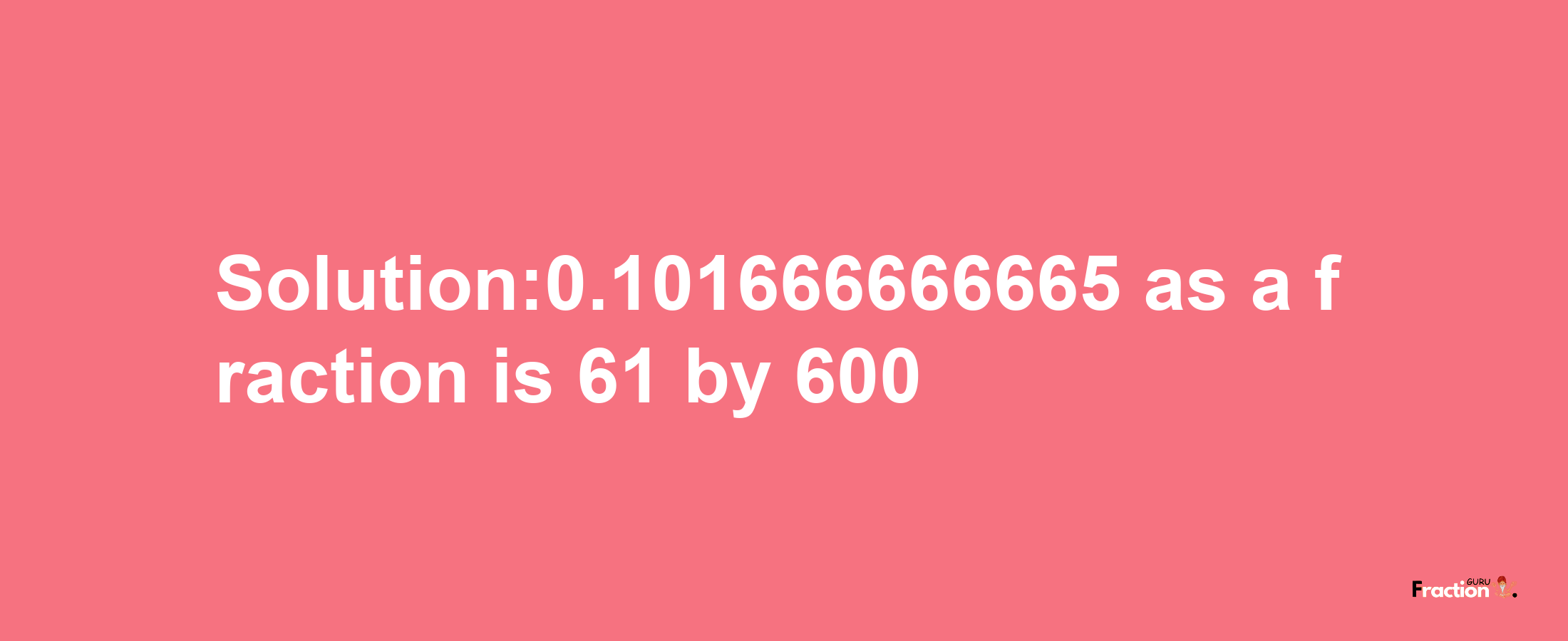 Solution:0.101666666665 as a fraction is 61/600