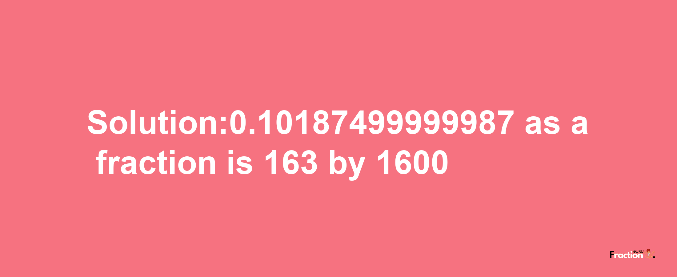 Solution:0.10187499999987 as a fraction is 163/1600