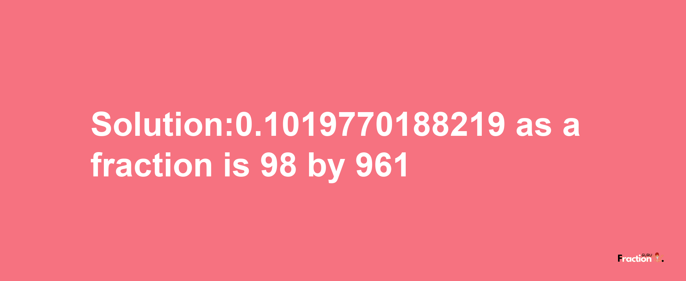 Solution:0.1019770188219 as a fraction is 98/961