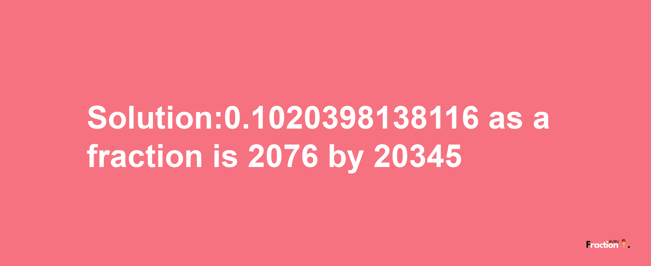 Solution:0.1020398138116 as a fraction is 2076/20345