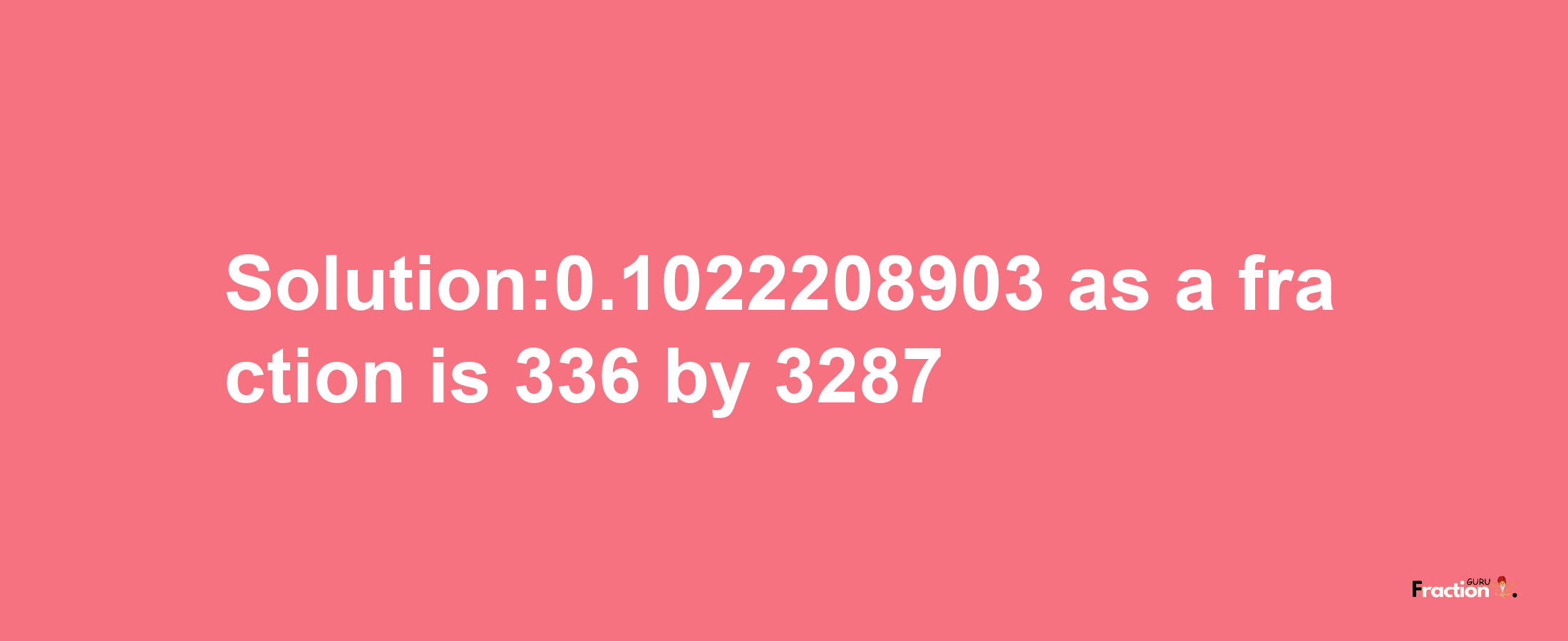 Solution:0.1022208903 as a fraction is 336/3287