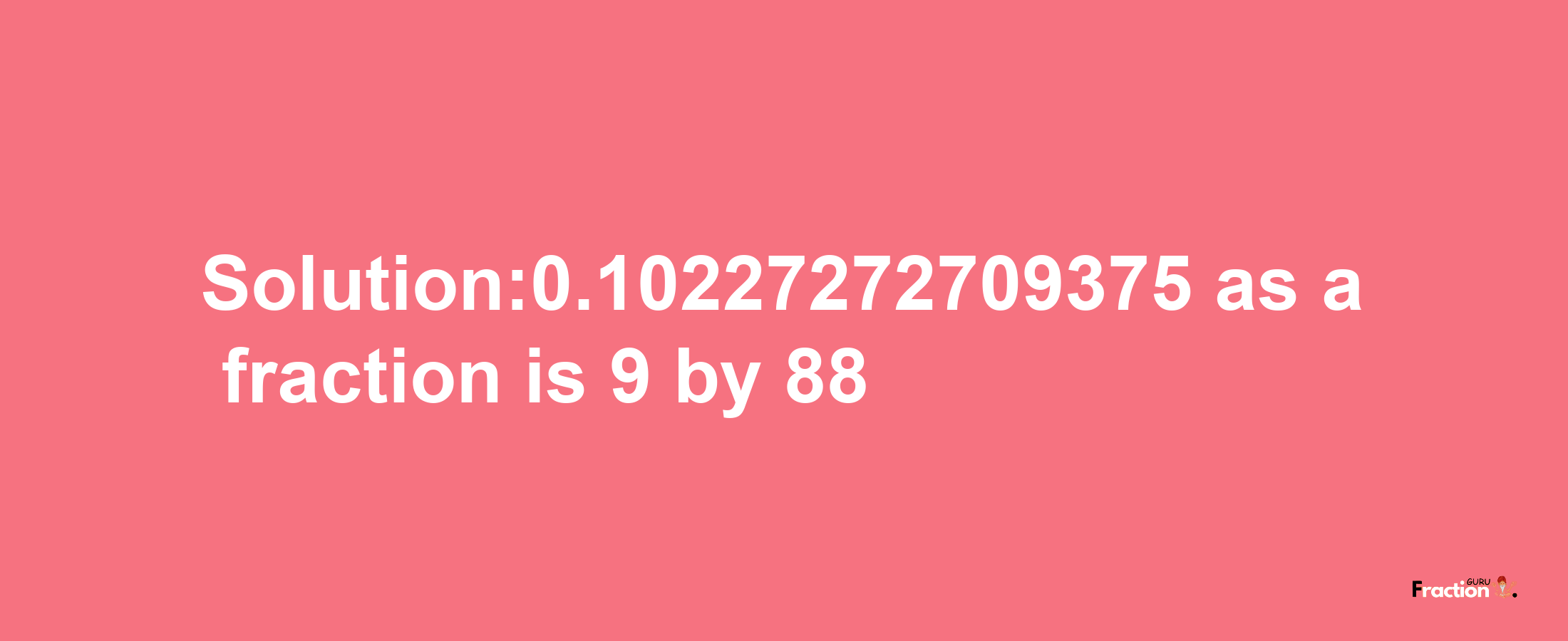 Solution:0.10227272709375 as a fraction is 9/88