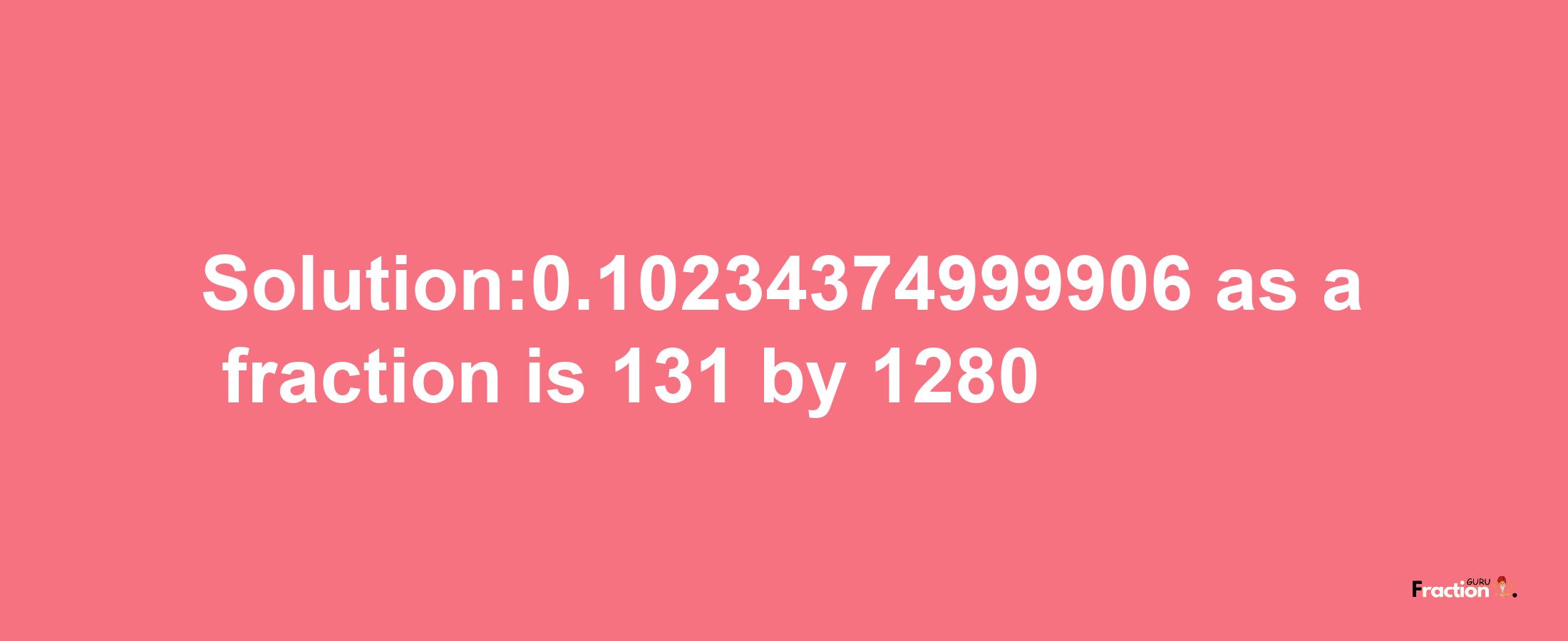 Solution:0.10234374999906 as a fraction is 131/1280