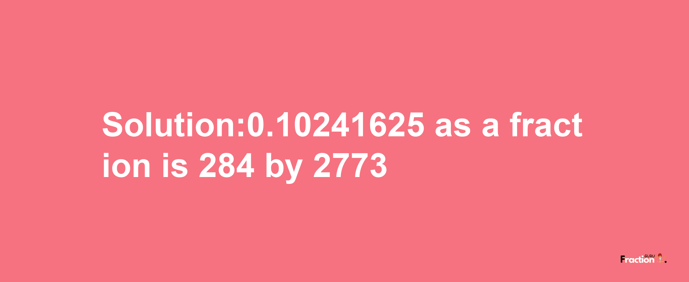 Solution:0.10241625 as a fraction is 284/2773