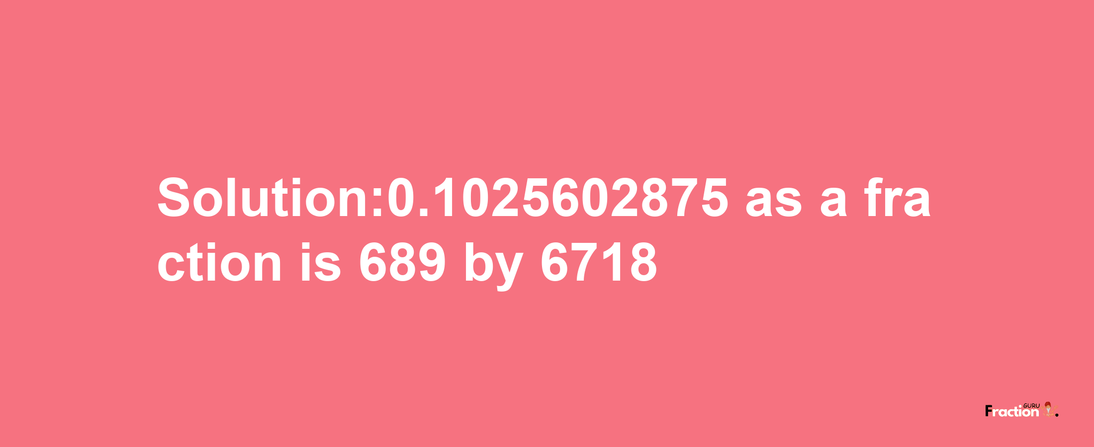 Solution:0.1025602875 as a fraction is 689/6718