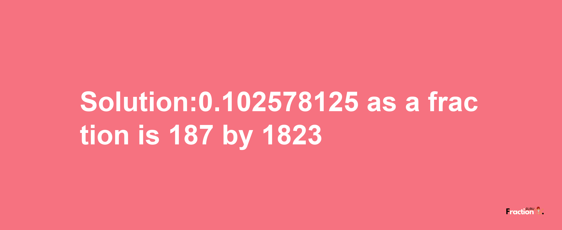 Solution:0.102578125 as a fraction is 187/1823