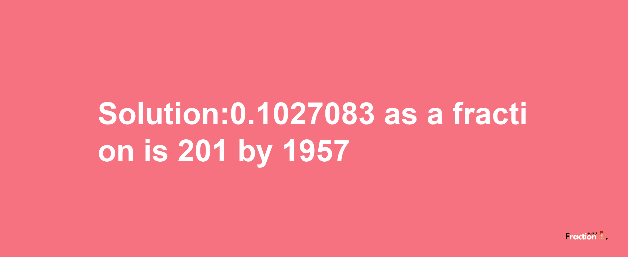 Solution:0.1027083 as a fraction is 201/1957