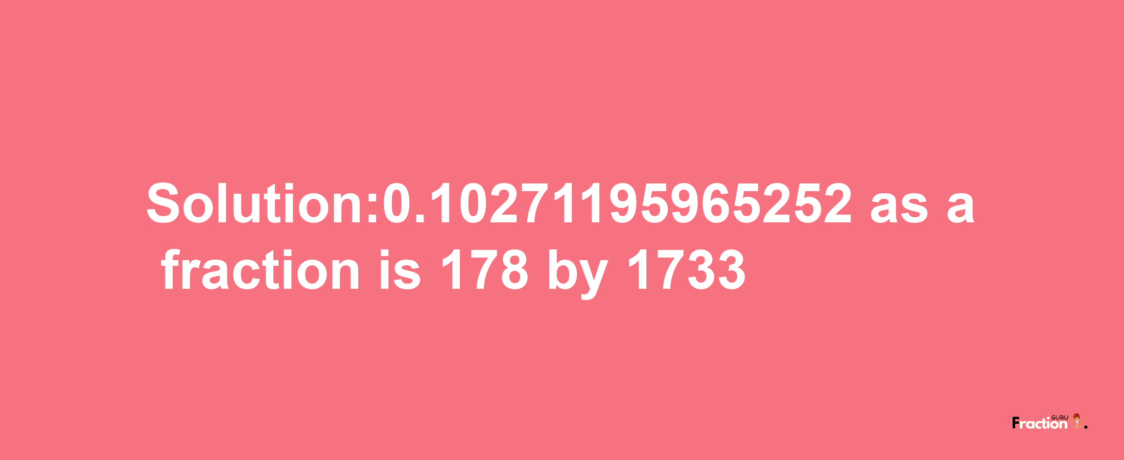 Solution:0.10271195965252 as a fraction is 178/1733