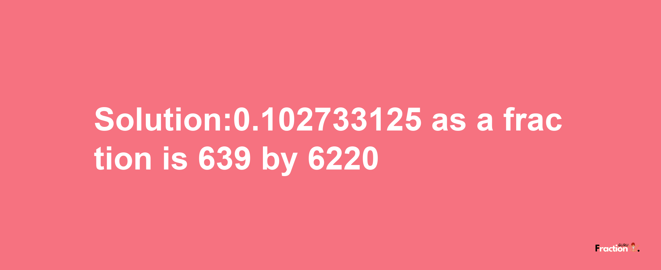 Solution:0.102733125 as a fraction is 639/6220