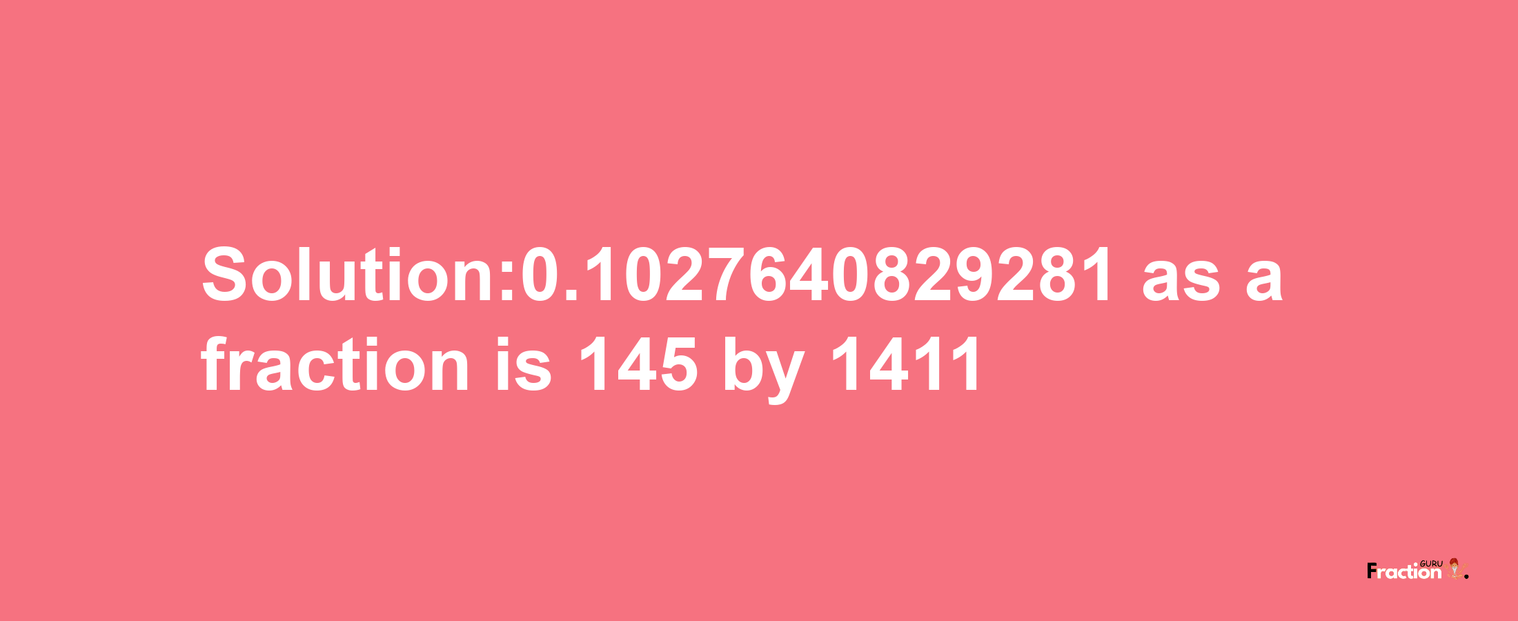 Solution:0.1027640829281 as a fraction is 145/1411