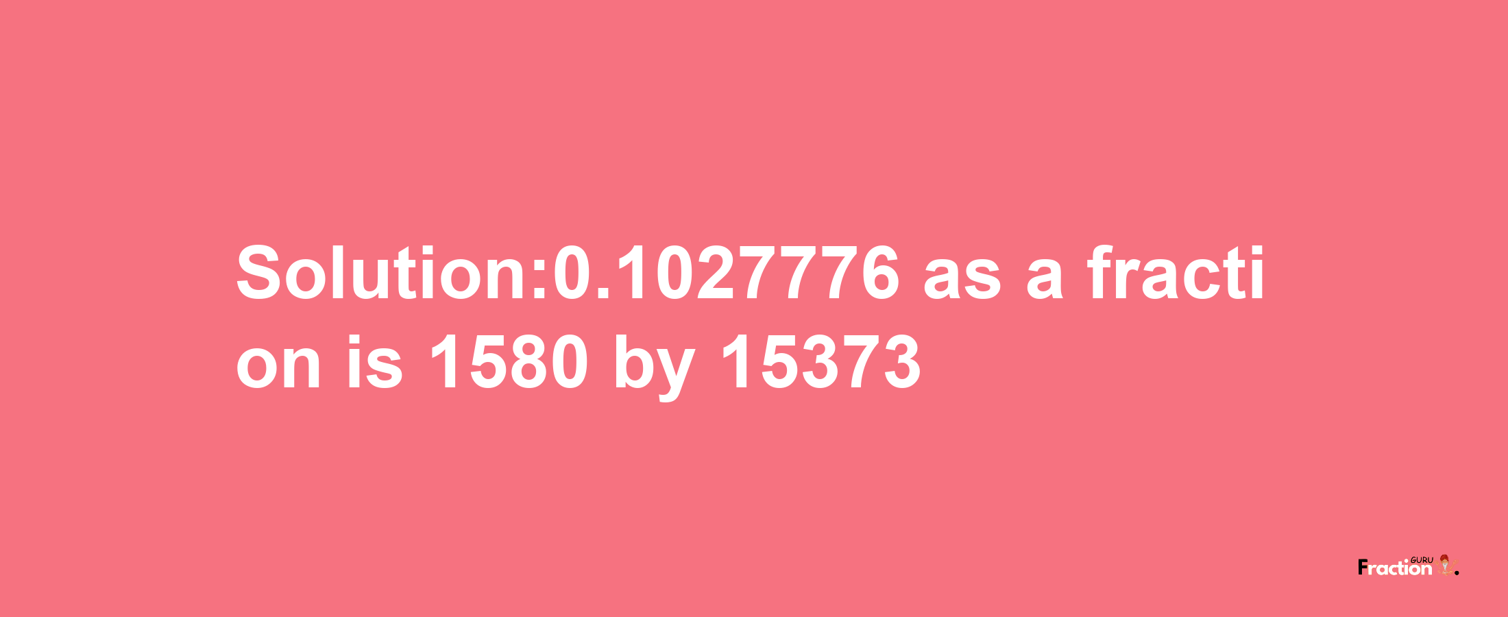 Solution:0.1027776 as a fraction is 1580/15373