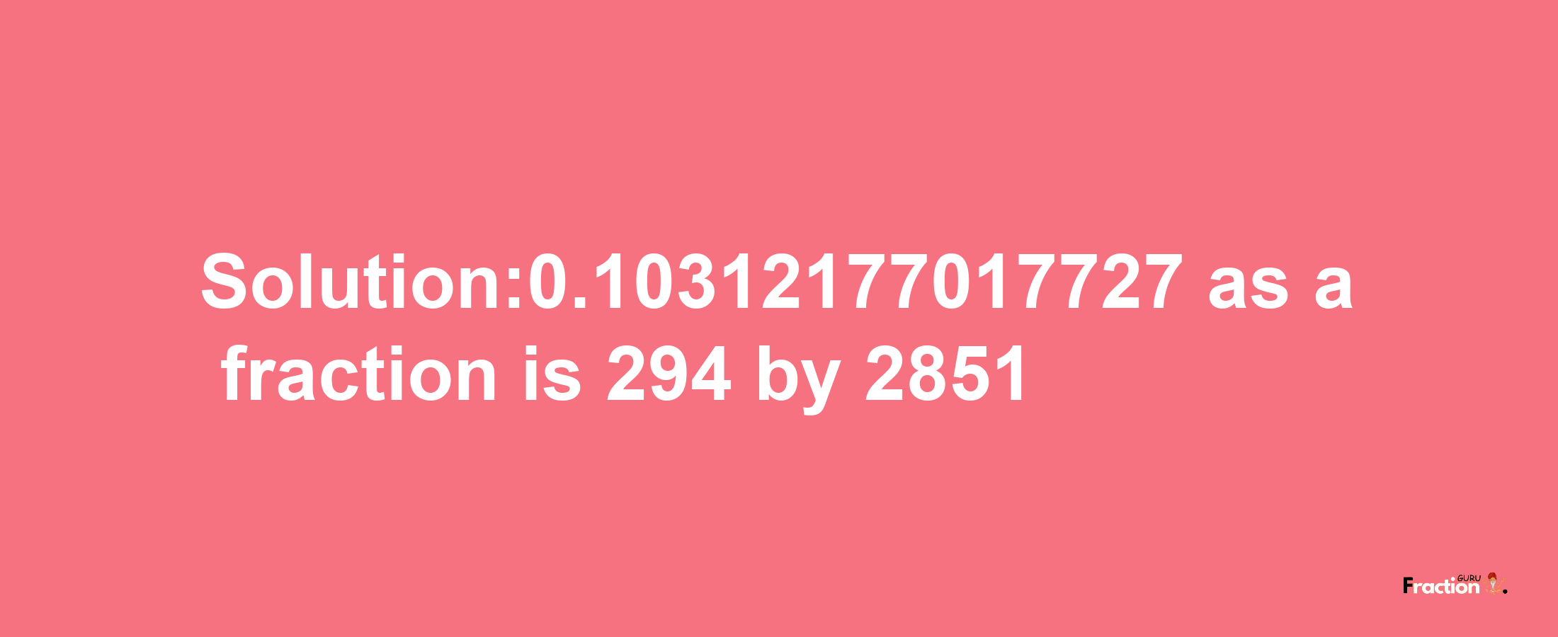 Solution:0.10312177017727 as a fraction is 294/2851