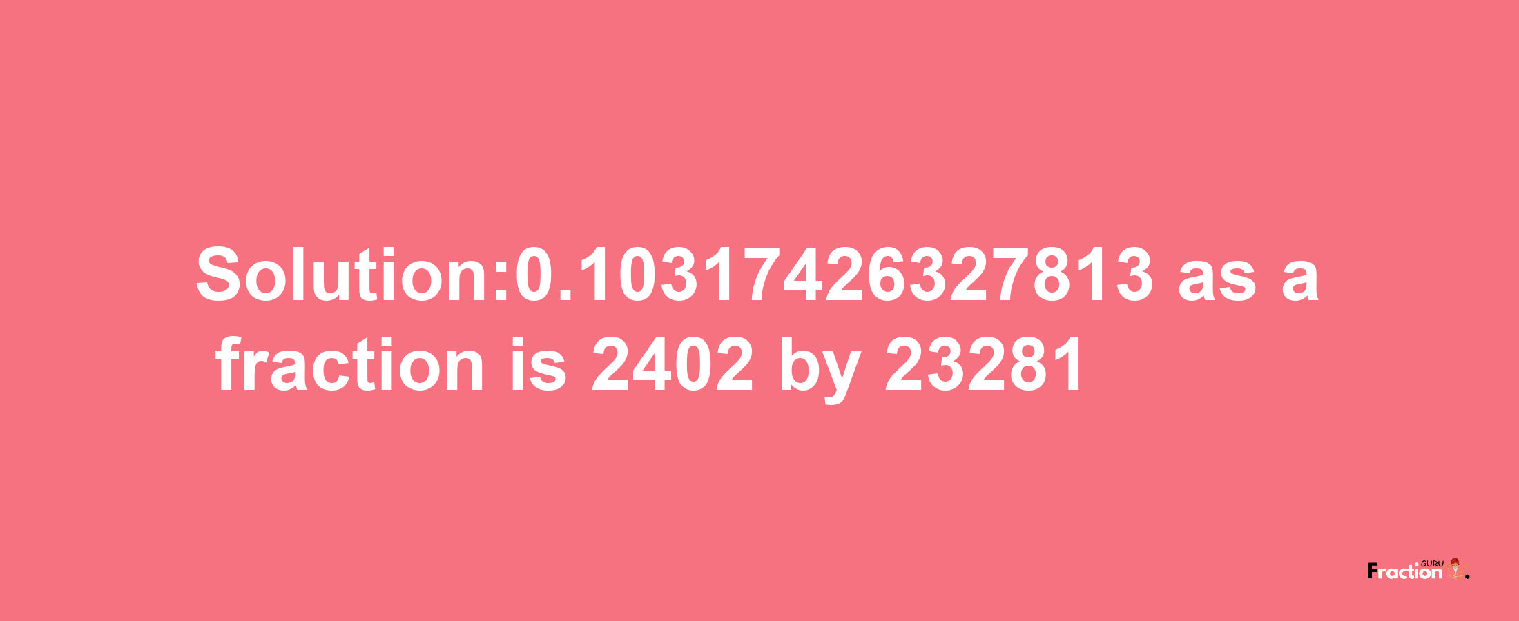 Solution:0.10317426327813 as a fraction is 2402/23281