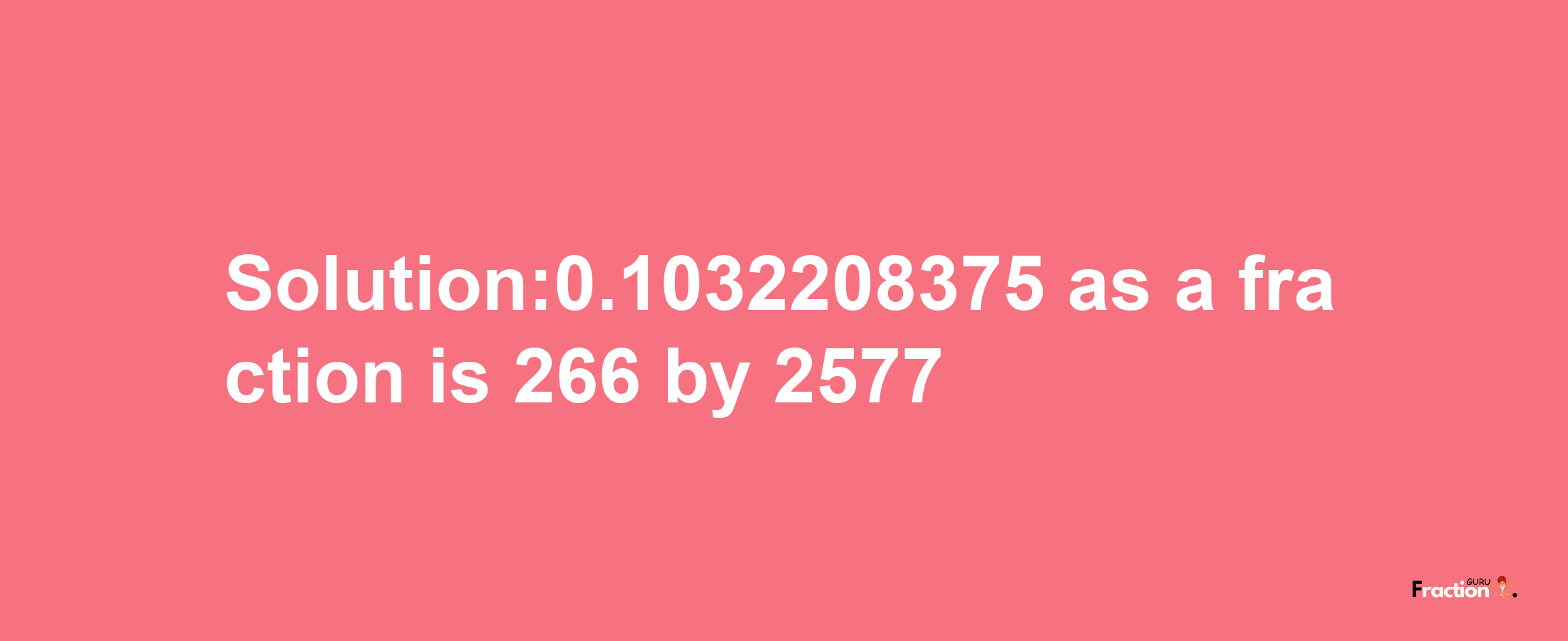 Solution:0.1032208375 as a fraction is 266/2577