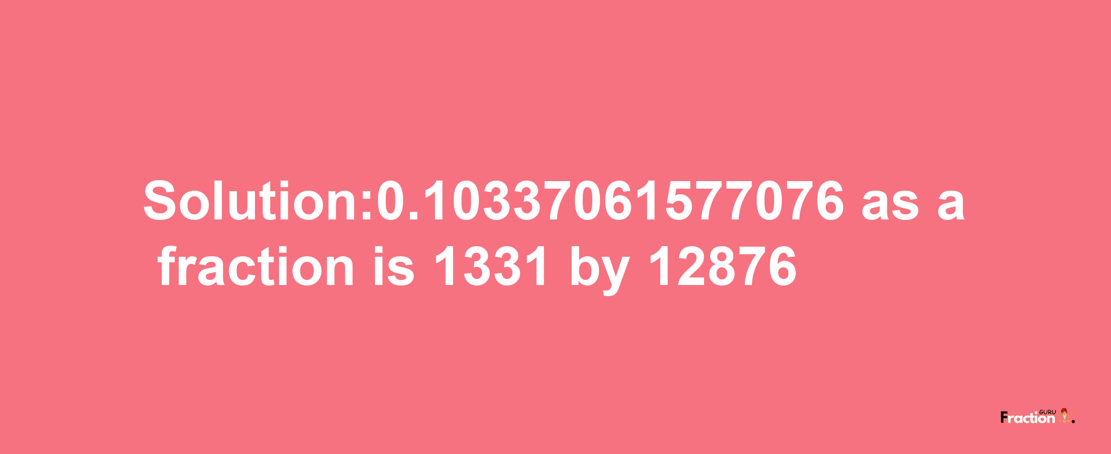 Solution:0.10337061577076 as a fraction is 1331/12876