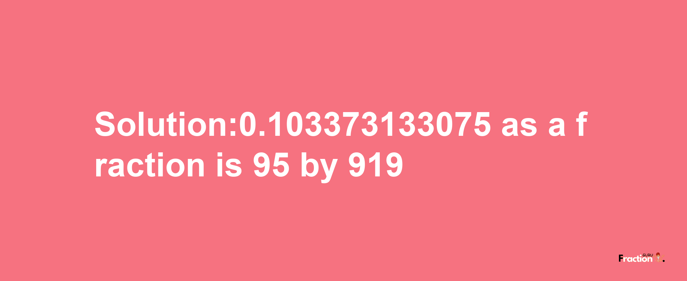 Solution:0.103373133075 as a fraction is 95/919