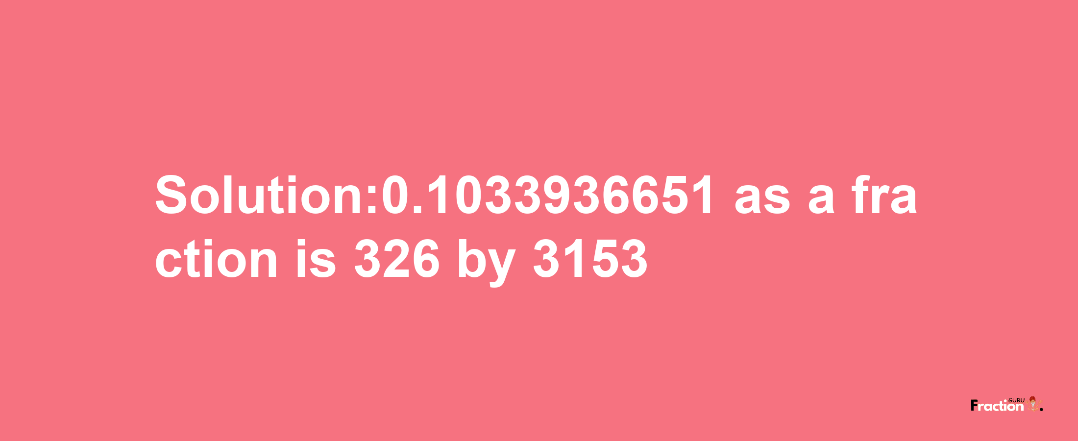 Solution:0.1033936651 as a fraction is 326/3153