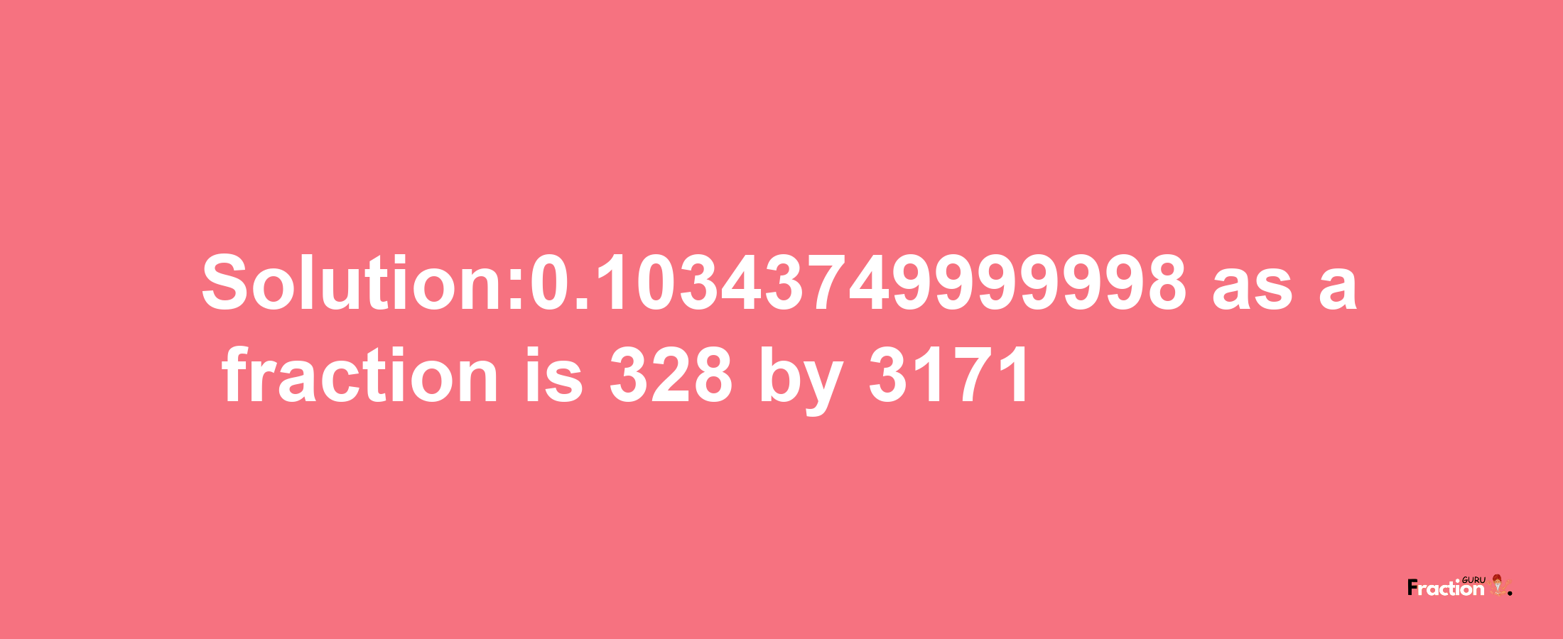 Solution:0.10343749999998 as a fraction is 328/3171