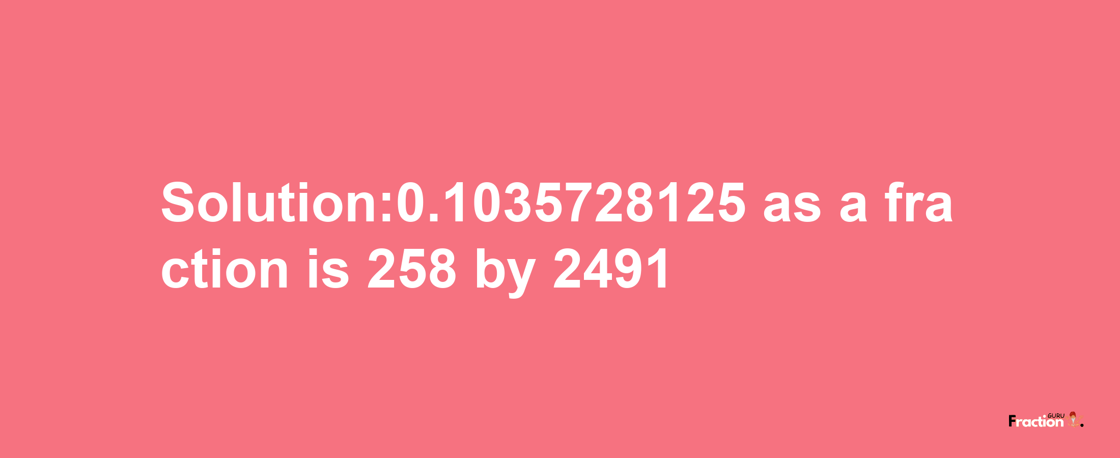 Solution:0.1035728125 as a fraction is 258/2491