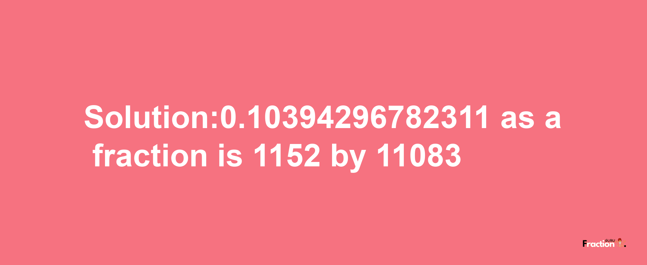 Solution:0.10394296782311 as a fraction is 1152/11083