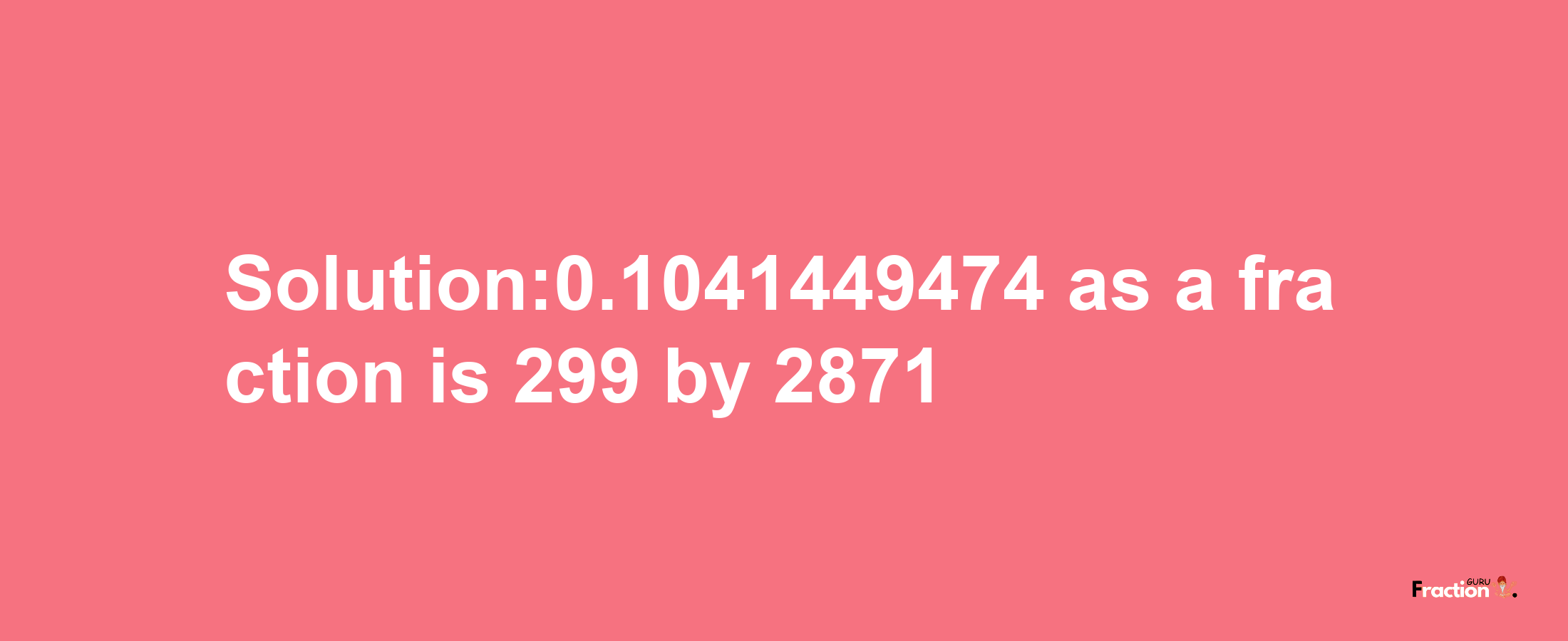 Solution:0.1041449474 as a fraction is 299/2871