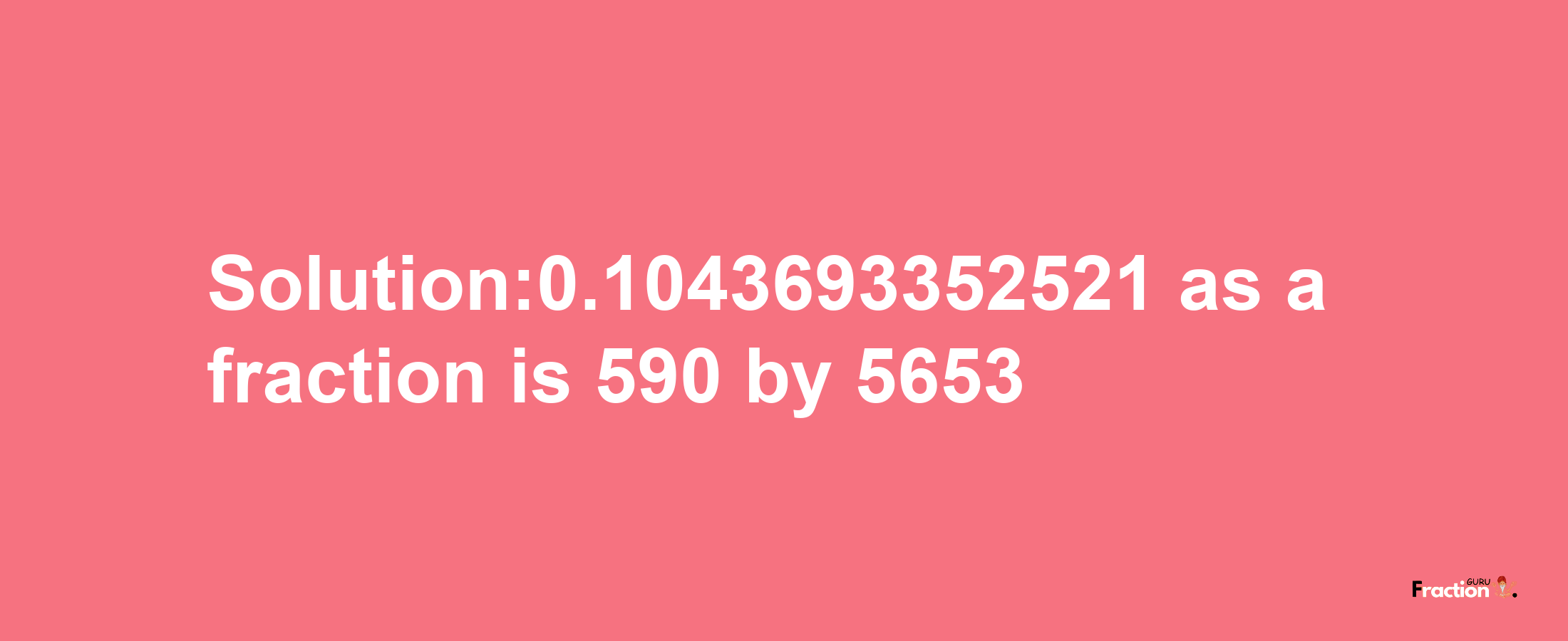 Solution:0.1043693352521 as a fraction is 590/5653