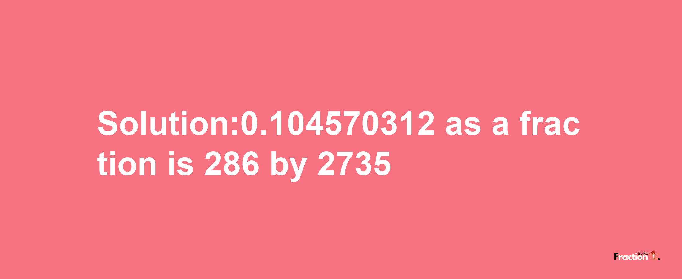 Solution:0.104570312 as a fraction is 286/2735