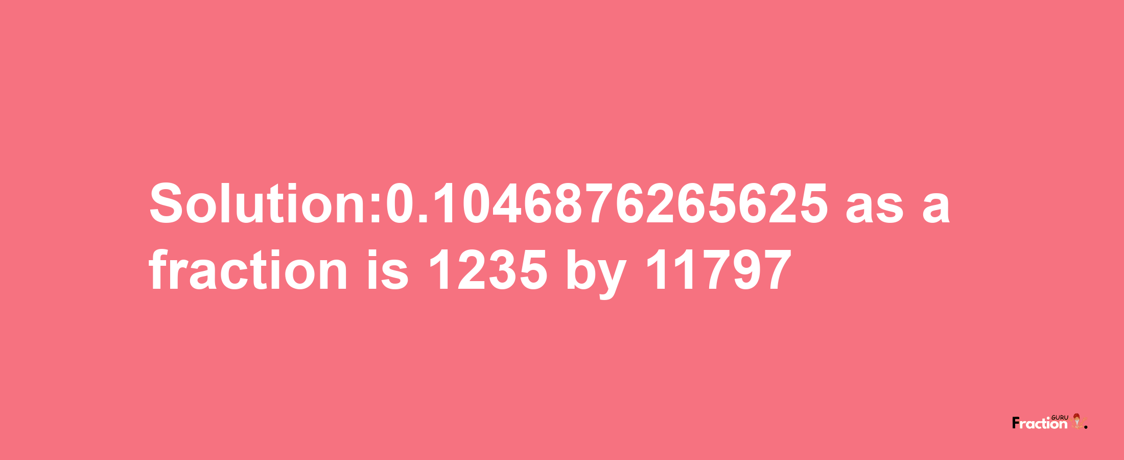 Solution:0.1046876265625 as a fraction is 1235/11797