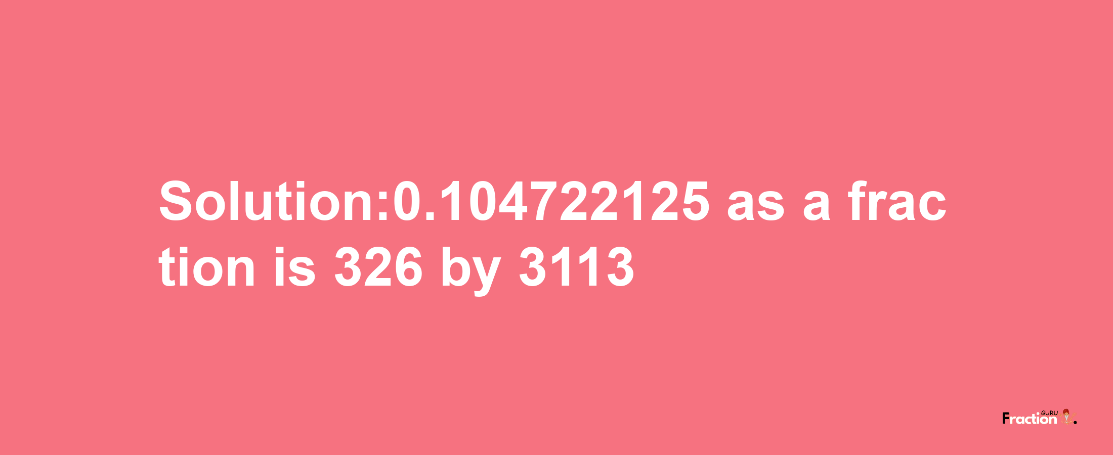 Solution:0.104722125 as a fraction is 326/3113