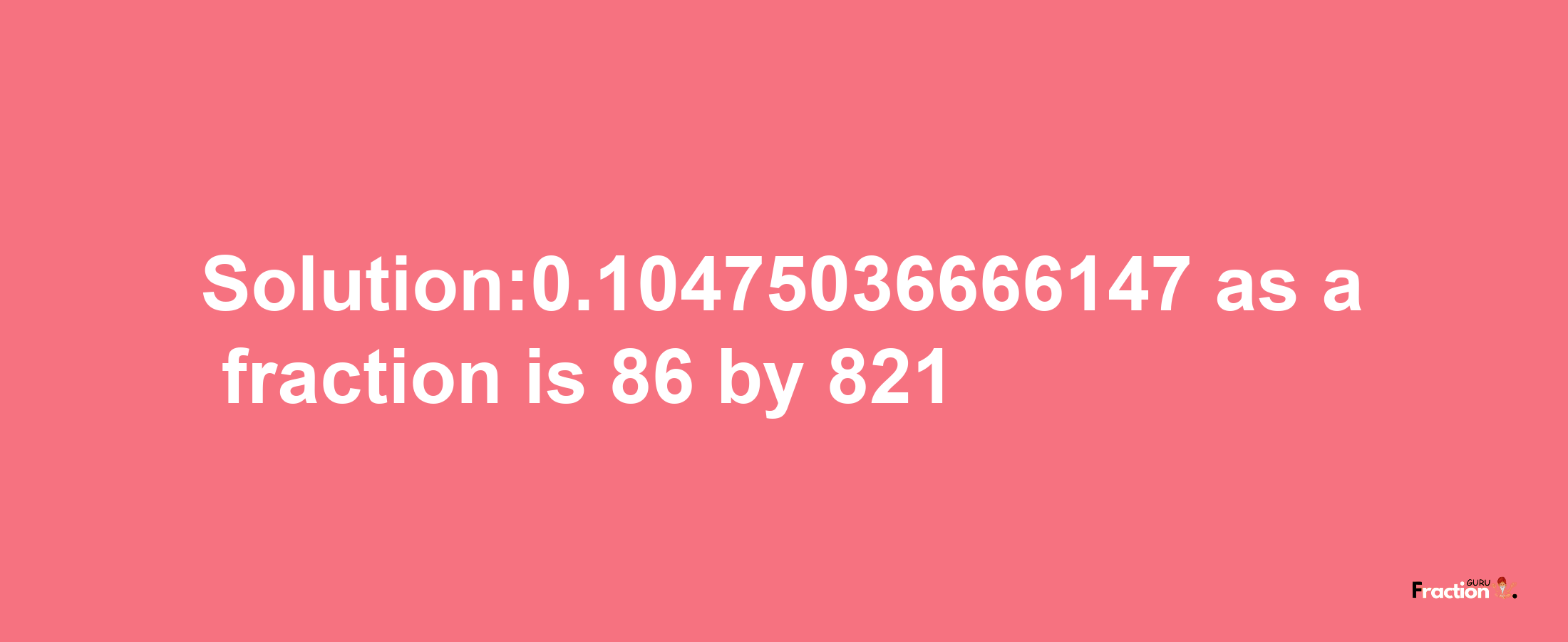 Solution:0.10475036666147 as a fraction is 86/821