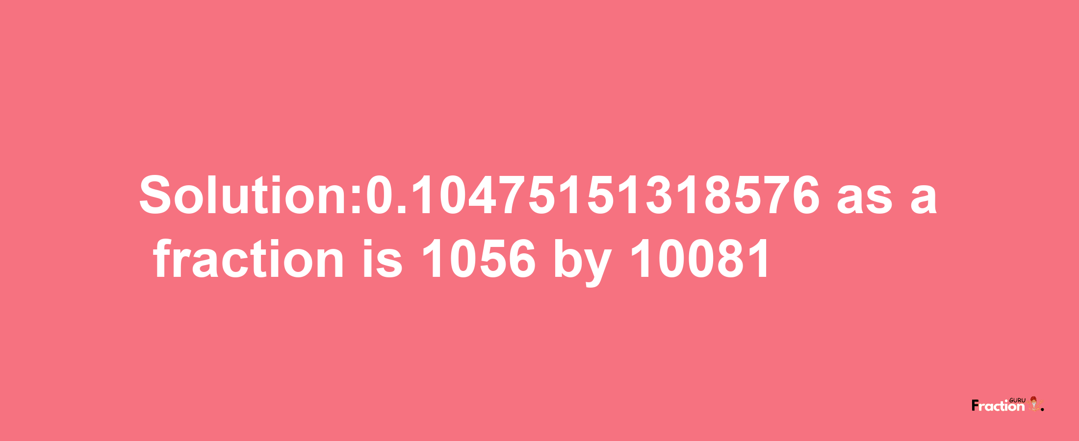 Solution:0.10475151318576 as a fraction is 1056/10081