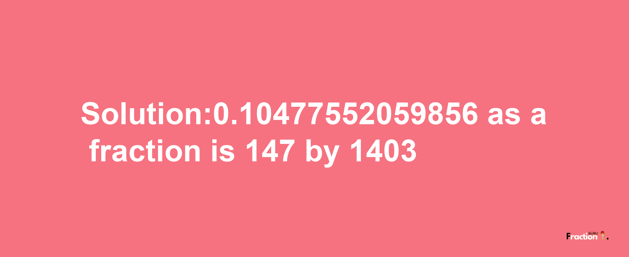 Solution:0.10477552059856 as a fraction is 147/1403