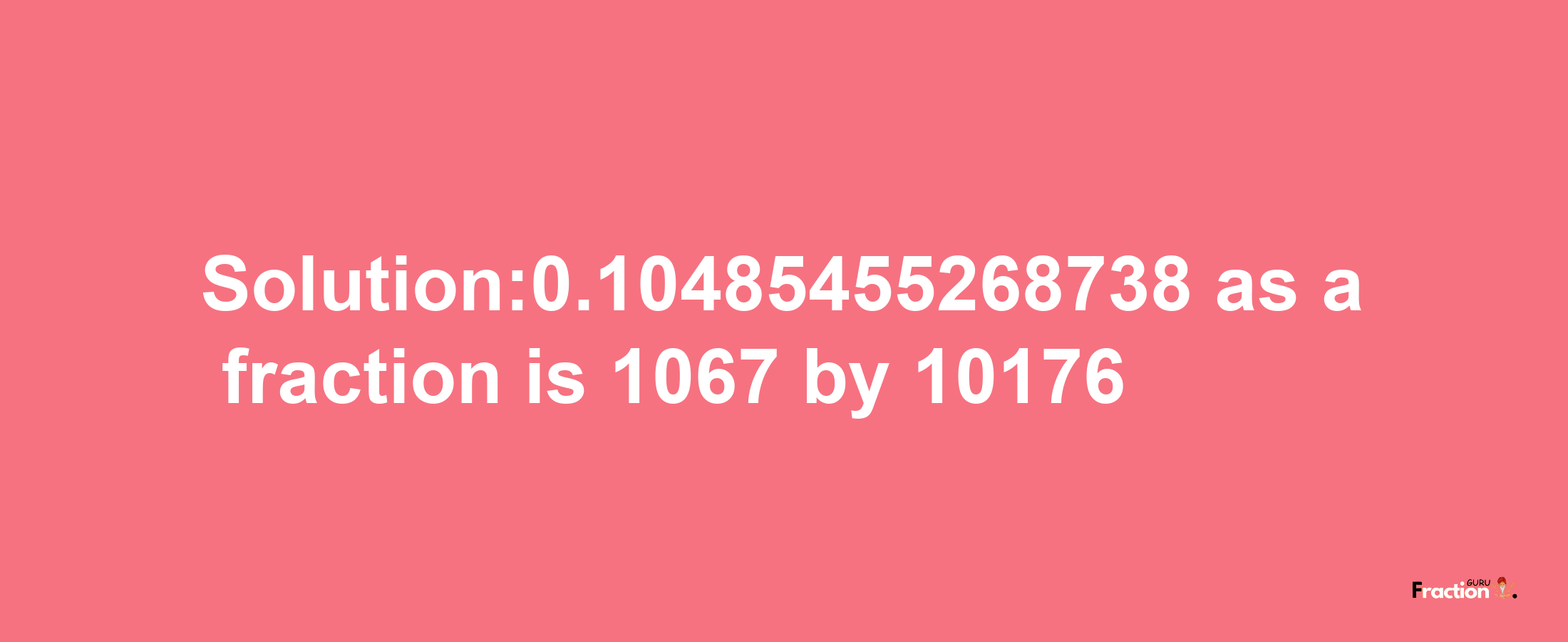 Solution:0.10485455268738 as a fraction is 1067/10176