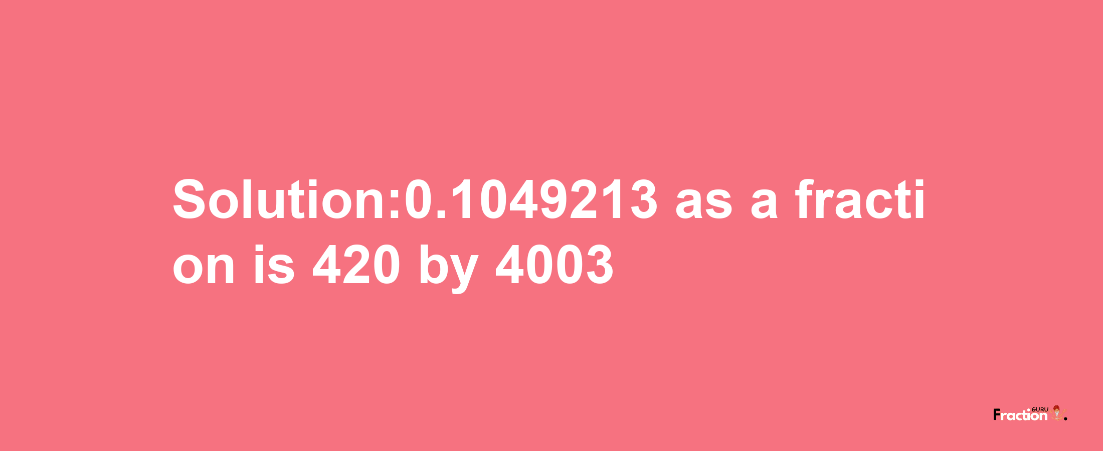 Solution:0.1049213 as a fraction is 420/4003