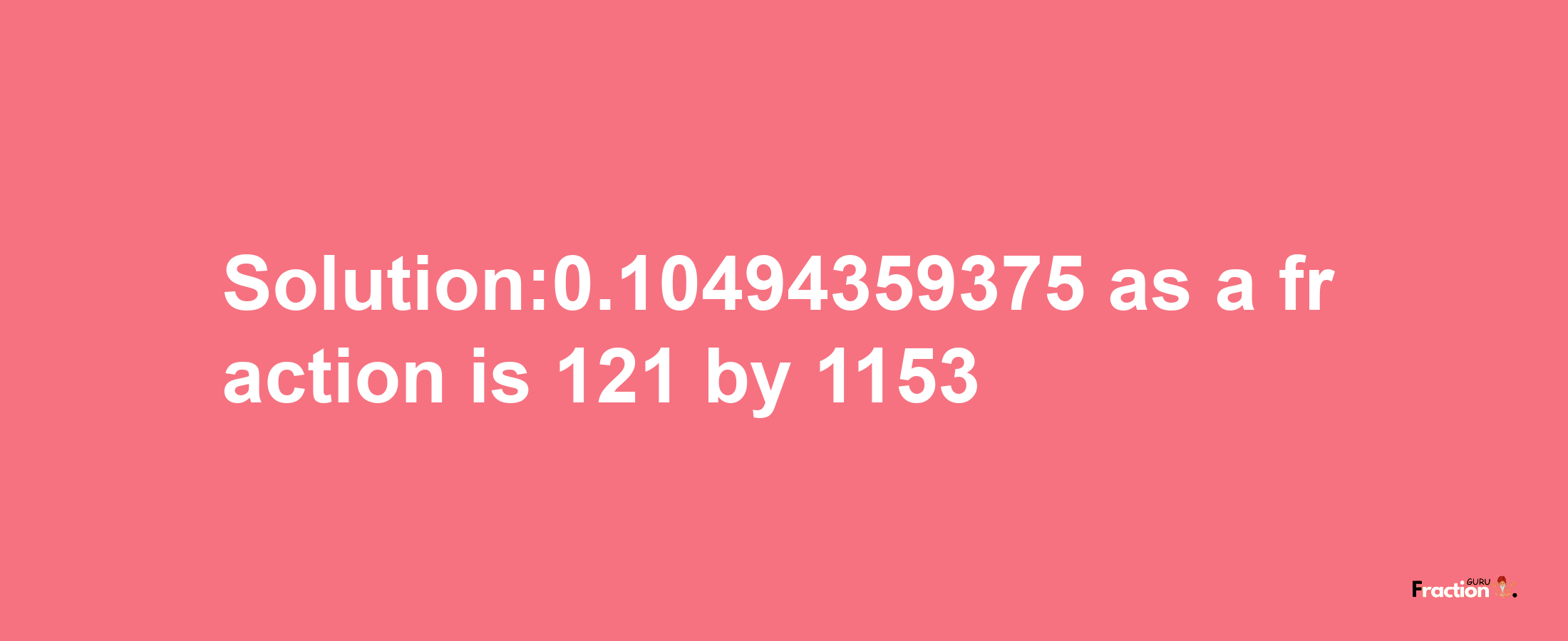 Solution:0.10494359375 as a fraction is 121/1153