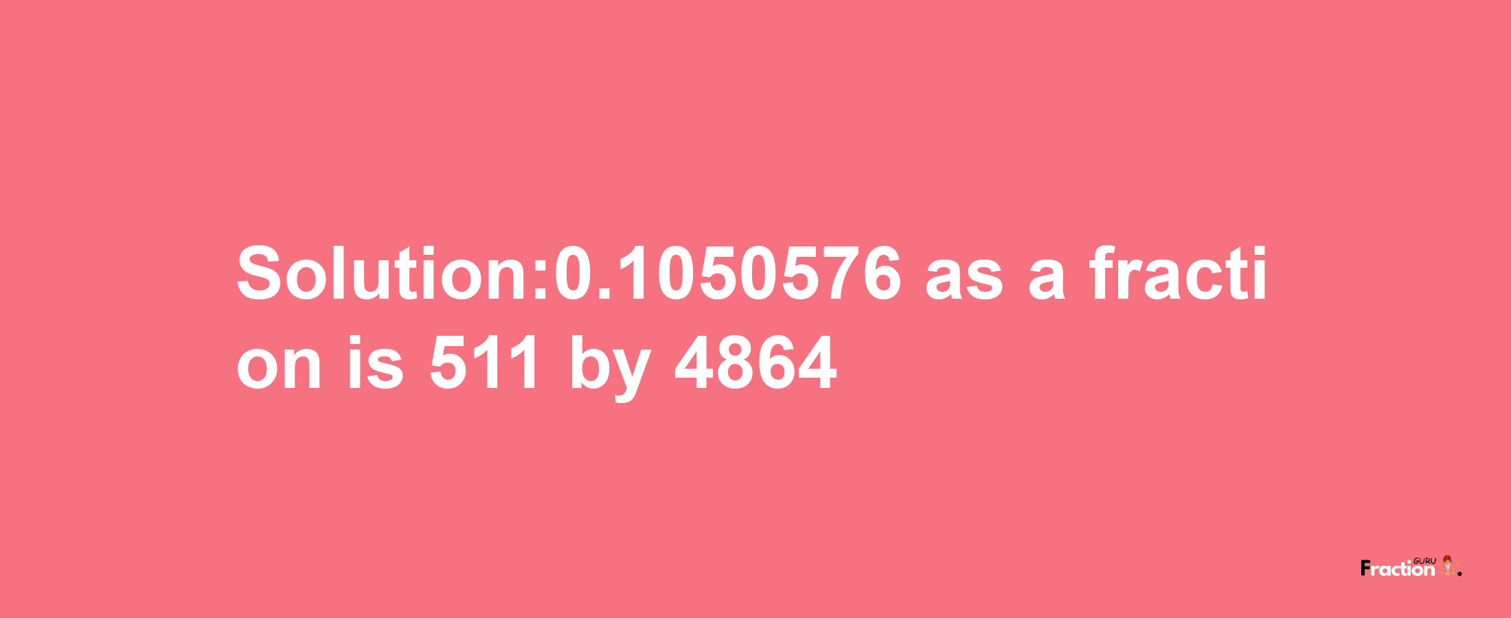 Solution:0.1050576 as a fraction is 511/4864