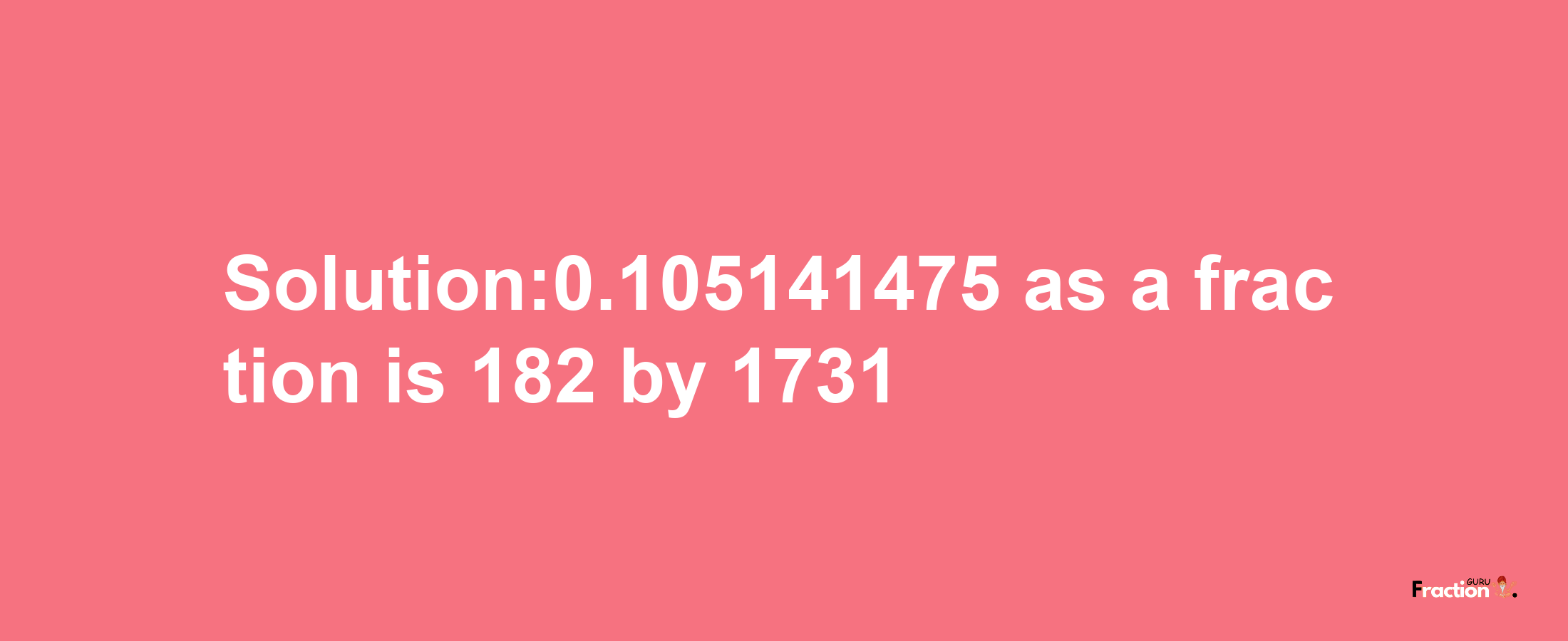 Solution:0.105141475 as a fraction is 182/1731