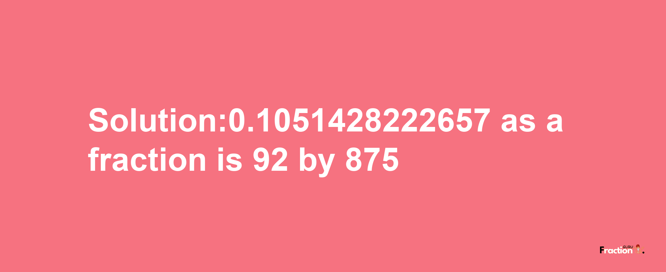 Solution:0.1051428222657 as a fraction is 92/875