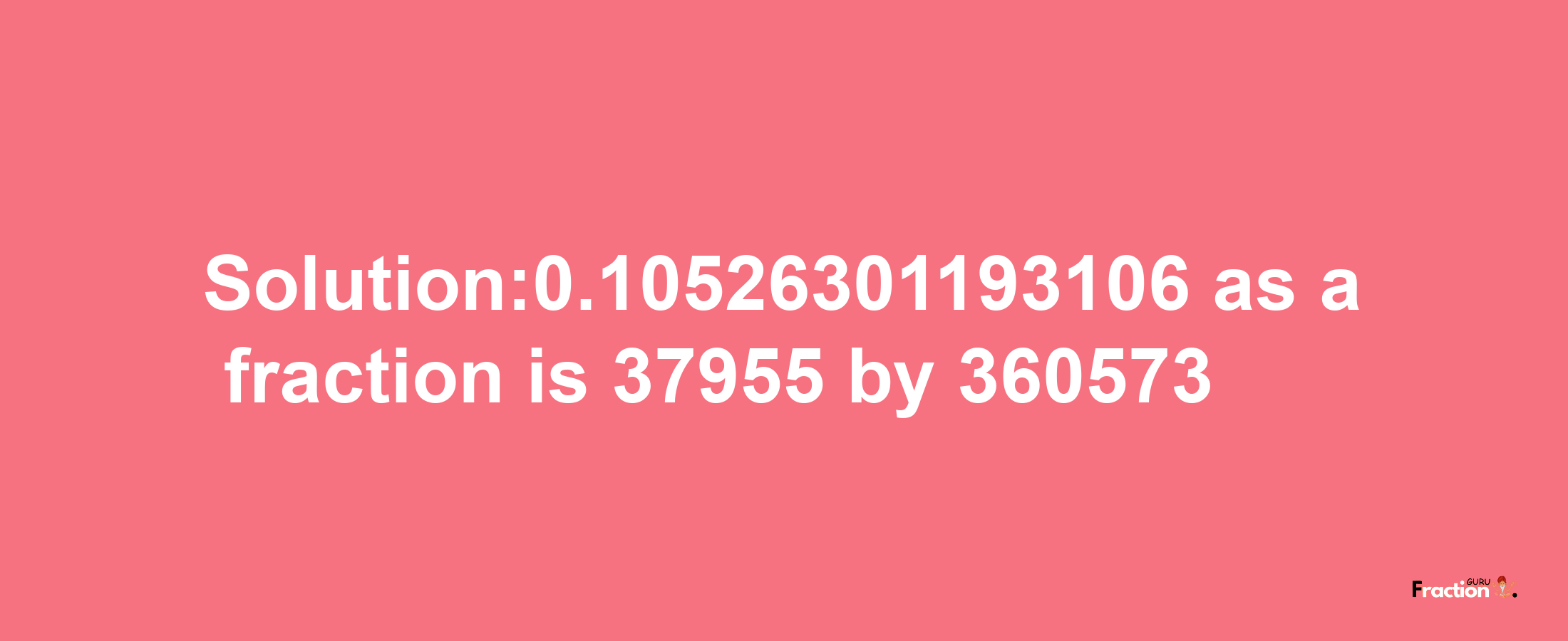 Solution:0.10526301193106 as a fraction is 37955/360573