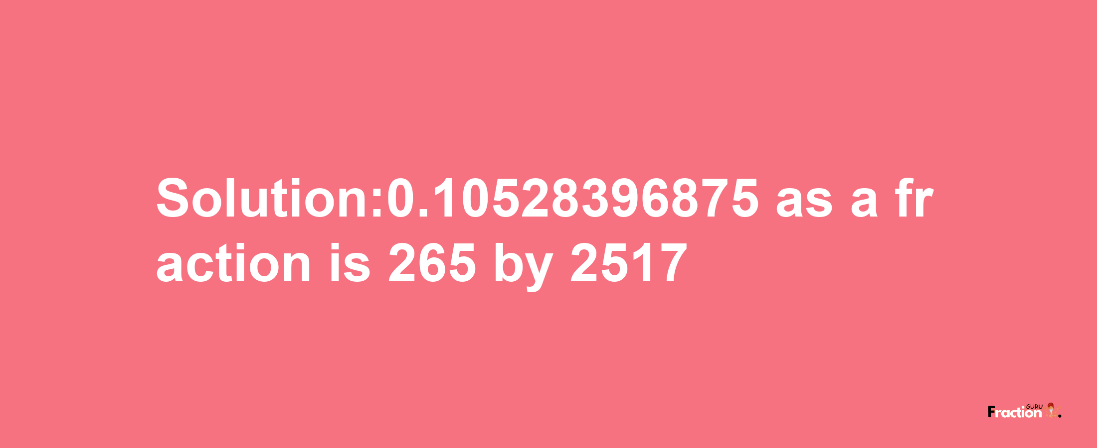 Solution:0.10528396875 as a fraction is 265/2517