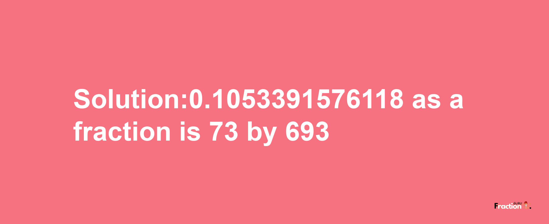 Solution:0.1053391576118 as a fraction is 73/693