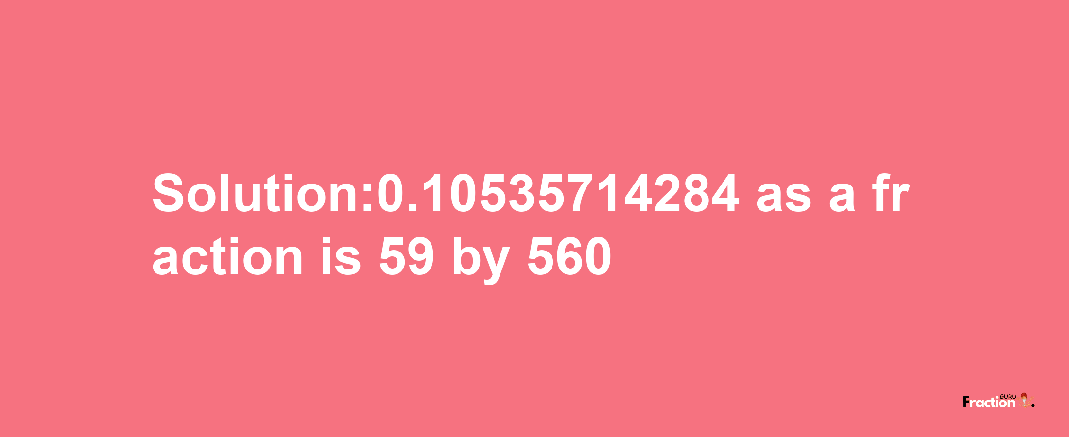 Solution:0.10535714284 as a fraction is 59/560